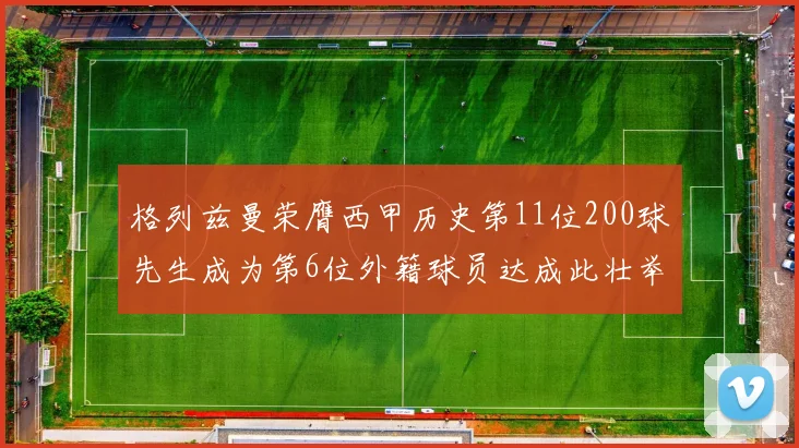 格列兹曼荣膺西甲历史第11位200球先生成为第6位外籍球员达成此壮举