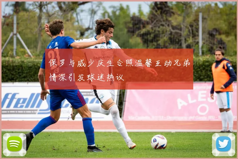 保罗与威少庆生合照温馨互动兄弟情深引发球迷热议
