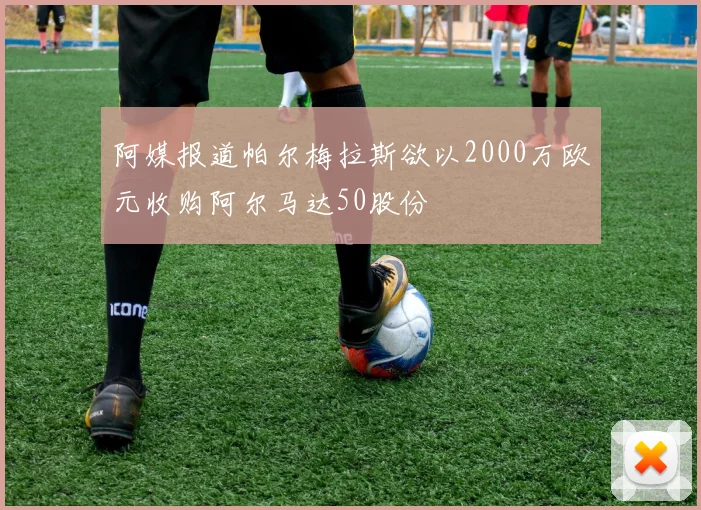 阿媒报道帕尔梅拉斯欲以2000万欧元收购阿尔马达50股份