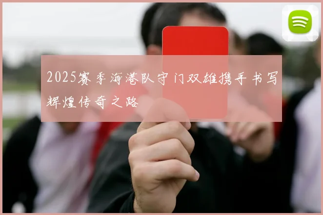 2025赛季海港队守门双雄携手书写辉煌传奇之路