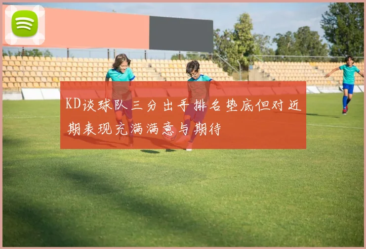 KD谈球队三分出手排名垫底但对近期表现充满满意与期待