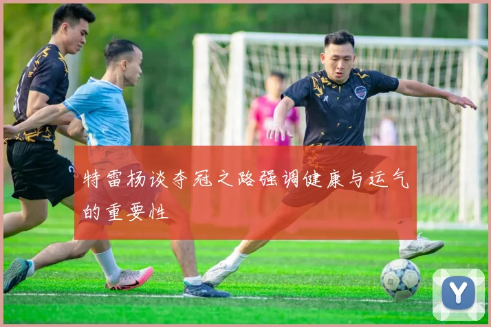 特雷杨谈夺冠之路强调健康与运气的重要性