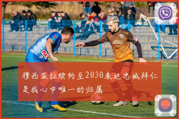 穆西亚拉续约至2030表达忠诚拜仁是我心中唯一的归属