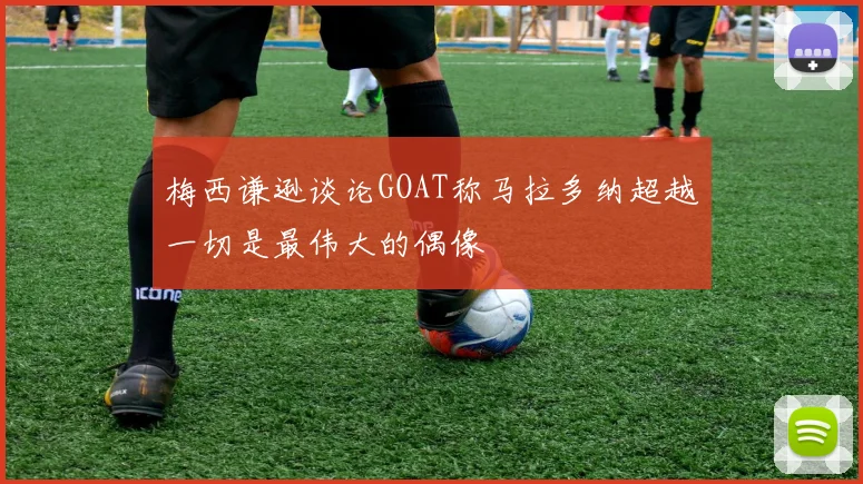 梅西谦逊谈论GOAT称马拉多纳超越一切是最伟大的偶像