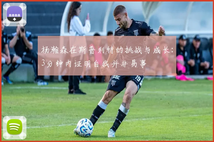 杨瀚森在斯普利特的挑战与成长：3分钟内证明自我并非易事
