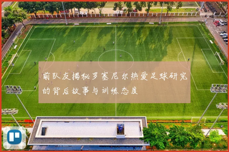 前队友揭秘罗塞尼尔热爱足球研究的背后故事与训练态度