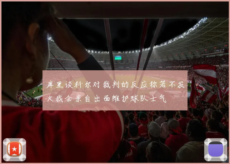 库里谈科尔对裁判的反应称若不发火我会亲自出面维护球队士气