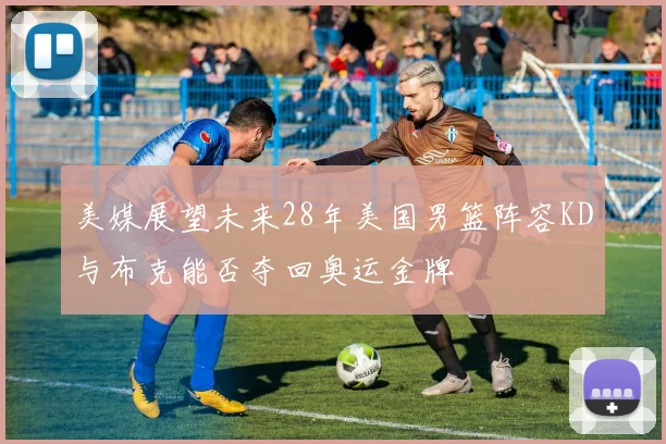 美媒展望未来28年美国男篮阵容KD与布克能否夺回奥运金牌