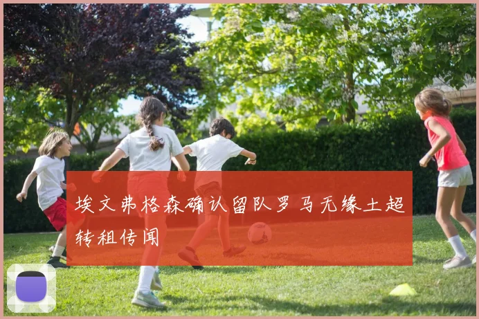 埃文弗格森确认留队罗马无缘土超转租传闻