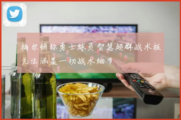 梅尔顿称勇士球员智慧超群战术板无法涵盖一切战术细节