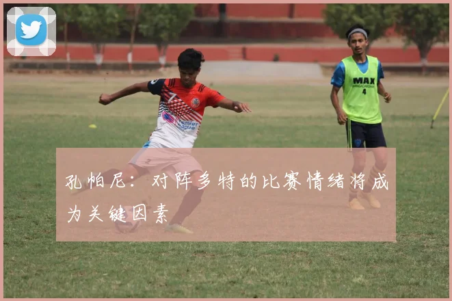 孔帕尼：对阵多特的比赛情绪将成为关键因素