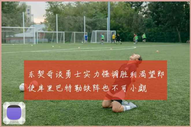 东契奇谈勇士实力强调胜利渴望即使库里巴特勒缺阵也不可小觑
