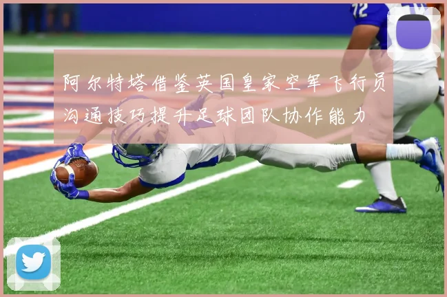 阿尔特塔借鉴英国皇家空军飞行员沟通技巧提升足球团队协作能力