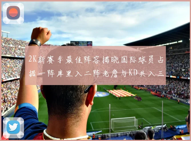 2K新赛季最佳阵容揭晓国际球员占据一阵库里入二阵老詹与KD共入三阵