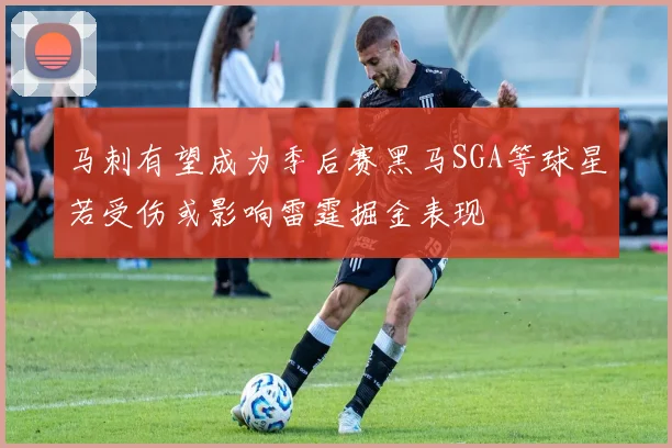 马刺有望成为季后赛黑马SGA等球星若受伤或影响雷霆掘金表现