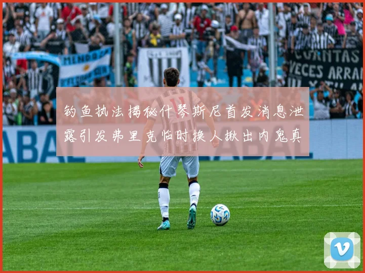 钓鱼执法揭秘什琴斯尼首发消息泄露引发弗里克临时换人揪出内鬼真相