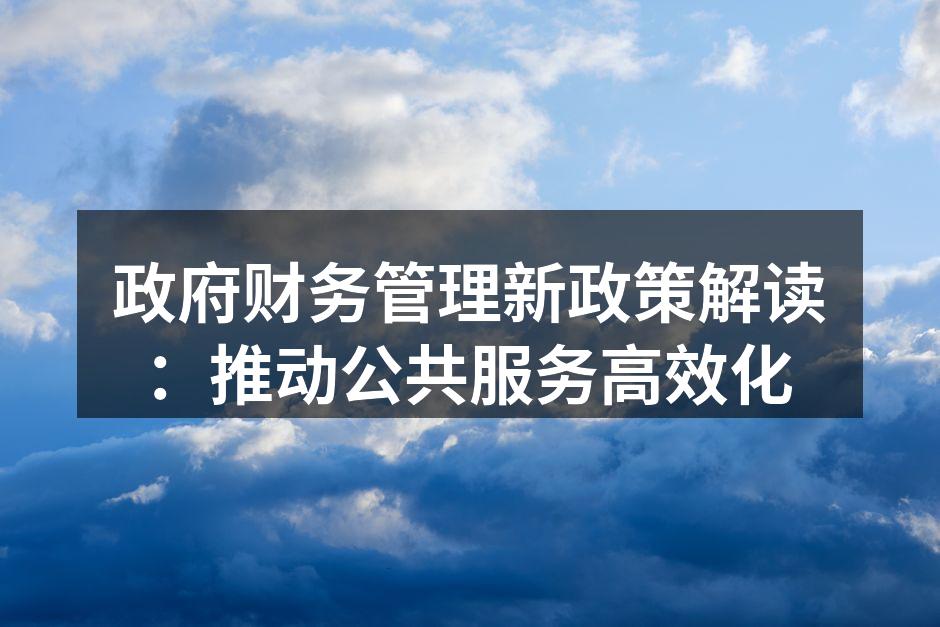 政府财务管理新政策解读：推动公共服务高效